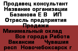 Продавец-консультант › Название организации ­ Базанова Е.В., ИП › Отрасль предприятия ­ Продажи › Минимальный оклад ­ 15 000 - Все города Работа » Вакансии   . Чувашия респ.,Новочебоксарск г.